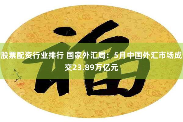 股票配资行业排行 国家外汇局：5月中国外汇市场成交23.89万亿元