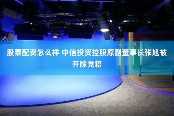 股票配资怎么样 中信投资控股原副董事长张旭被开除党籍