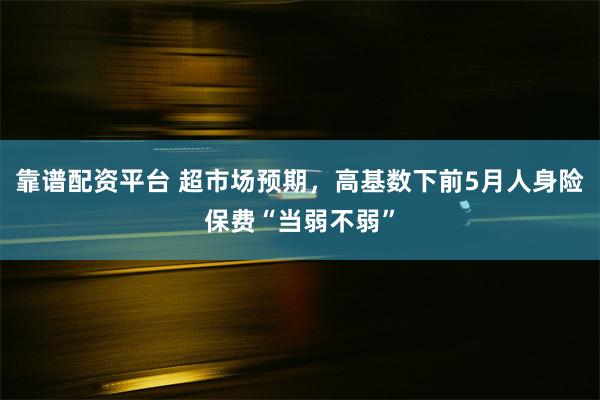 靠谱配资平台 超市场预期，高基数下前5月人身险保费“当弱不弱”