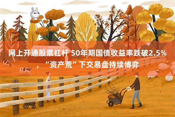 网上开通股票杠杆 50年期国债收益率跌破2.5%，“资产荒”下交易盘持续博弈