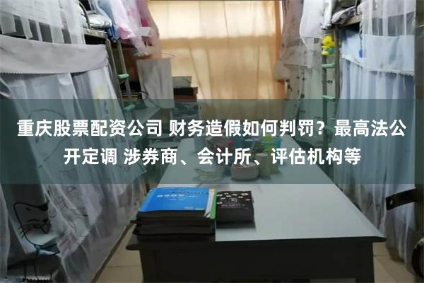 重庆股票配资公司 财务造假如何判罚？最高法公开定调 涉券商、会计所、评估机构等