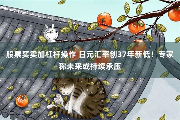 股票买卖加杠杆操作 日元汇率创37年新低！专家称未来或持续承压