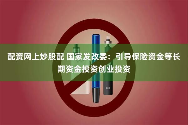 配资网上炒股配 国家发改委：引导保险资金等长期资金投资创业投资