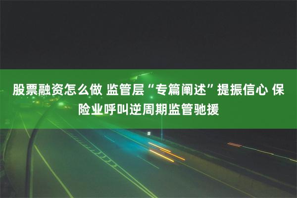 股票融资怎么做 监管层“专篇阐述”提振信心 保险业呼叫逆周期监管驰援