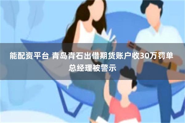 能配资平台 青岛青石出借期货账户收30万罚单 总经理被警示