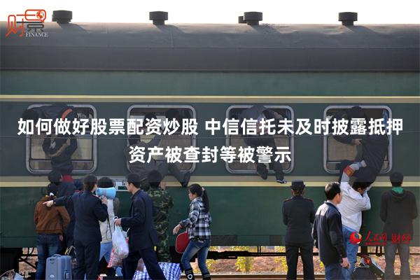 如何做好股票配资炒股 中信信托未及时披露抵押资产被查封等被警示