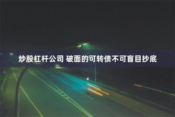 炒股杠杆公司 破面的可转债不可盲目抄底