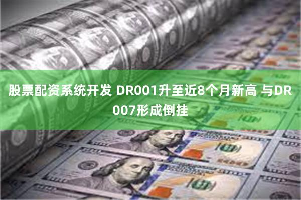 股票配资系统开发 DR001升至近8个月新高 与DR007形成倒挂