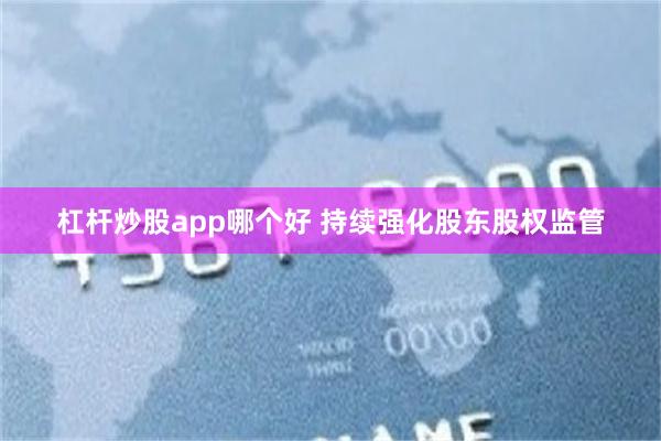 杠杆炒股app哪个好 持续强化股东股权监管