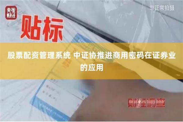 股票配资管理系统 中证协推进商用密码在证券业的应用