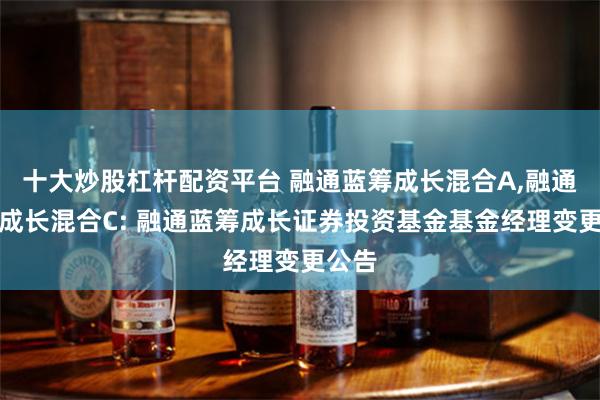 十大炒股杠杆配资平台 融通蓝筹成长混合A,融通蓝筹成长混合C: 融通蓝筹成长证券投资基金基金经理变更公告