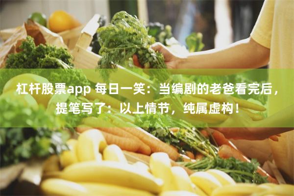 杠杆股票app 每日一笑：当编剧的老爸看完后，提笔写了：以上情节，纯属虚构！