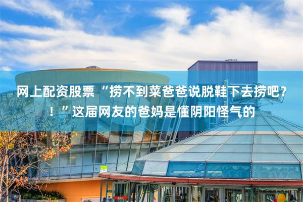 网上配资股票 “捞不到菜爸爸说脱鞋下去捞吧？！”这届网友的爸妈是懂阴阳怪气的