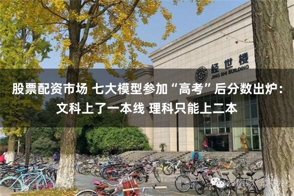 股票配资市场 七大模型参加“高考”后分数出炉：文科上了一本线 理科只能上二本