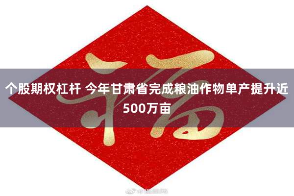 个股期权杠杆 今年甘肃省完成粮油作物单产提升近500万亩