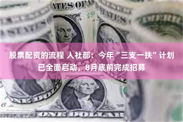 股票配资的流程 人社部：今年“三支一扶”计划已全面启动，8月底前完成招募