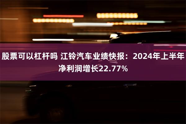 股票可以杠杆吗 江铃汽车业绩快报：2024年上半年净利润增长22.77%