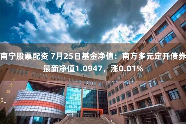 南宁股票配资 7月25日基金净值：南方多元定开债券最新净值1.0947，涨0.01%