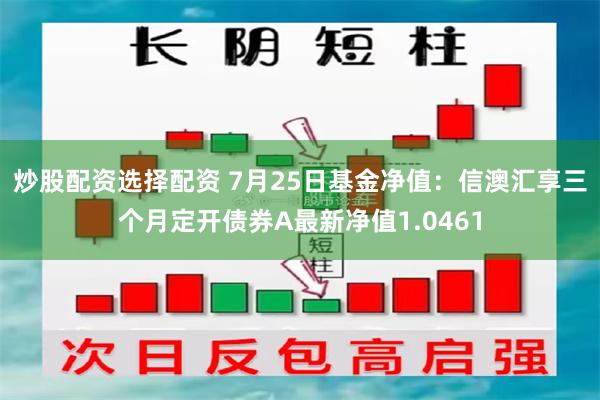 炒股配资选择配资 7月25日基金净值：信澳汇享三个月定开债券A最新净值1.0461