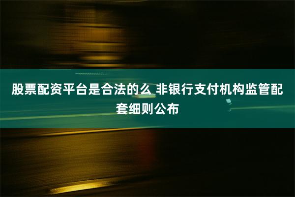 股票配资平台是合法的么 非银行支付机构监管配套细则公布