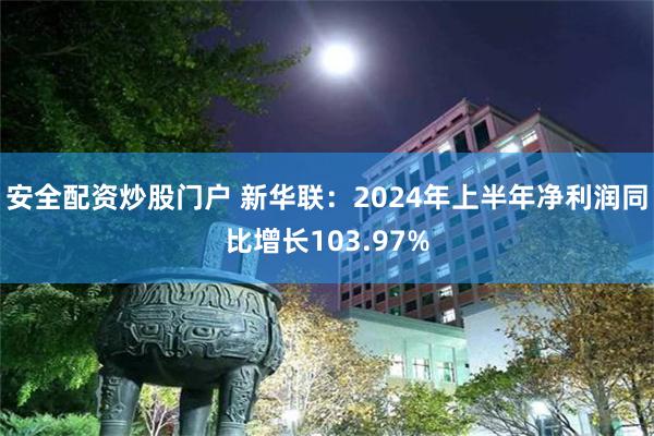 安全配资炒股门户 新华联：2024年上半年净利润同比增长103.97%