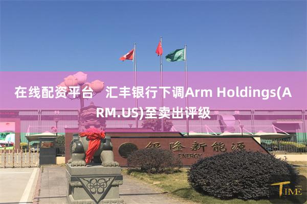 在线配资平台   汇丰银行下调Arm Holdings(ARM.US)至卖出评级