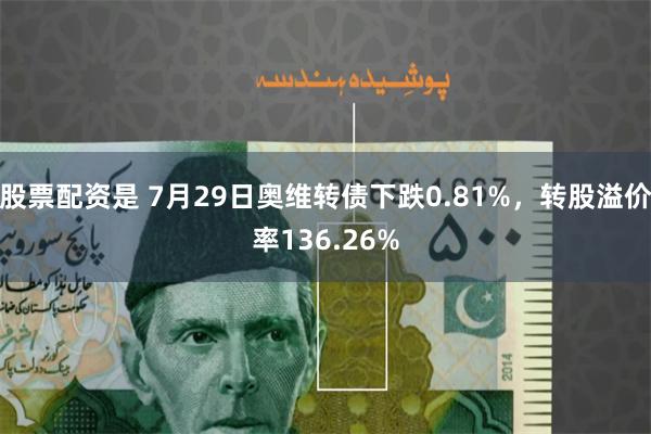 股票配资是 7月29日奥维转债下跌0.81%，转股溢价率136.26%