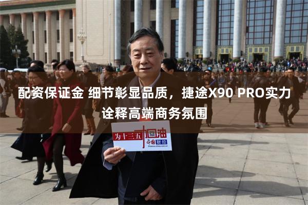 配资保证金 细节彰显品质，捷途X90 PRO实力诠释高端商务氛围