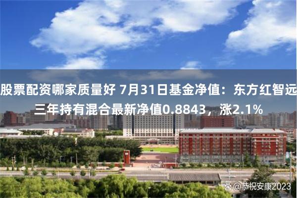 股票配资哪家质量好 7月31日基金净值：东方红智远三年持有混合最新净值0.8843，涨2.1%