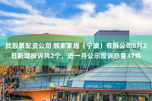 找股票配资公司 顾家家居（宁波）有限公司8月2日新增投诉共2个，近一月公示投诉总量37件