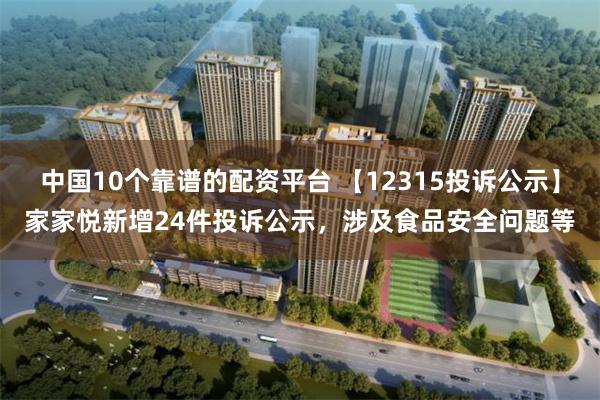 中国10个靠谱的配资平台 【12315投诉公示】家家悦新增24件投诉公示，涉及食品安全问题等