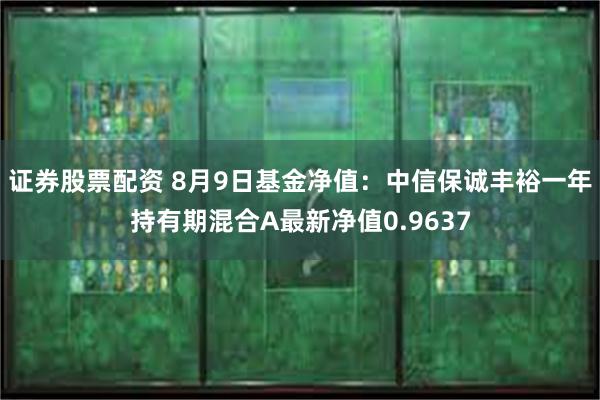 证券股票配资 8月9日基金净值：中信保诚丰裕一年持有期混合A最新净值0.9637