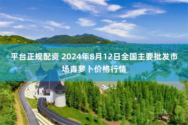 平台正规配资 2024年8月12日全国主要批发市场青萝卜价格行情