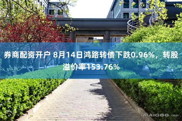 券商配资开户 8月14日鸿路转债下跌0.96%，转股溢价率153.76%