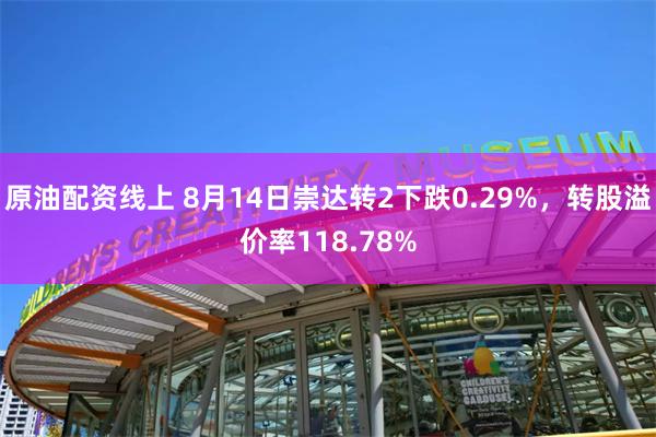 原油配资线上 8月14日崇达转2下跌0.29%，转股溢价率118.78%