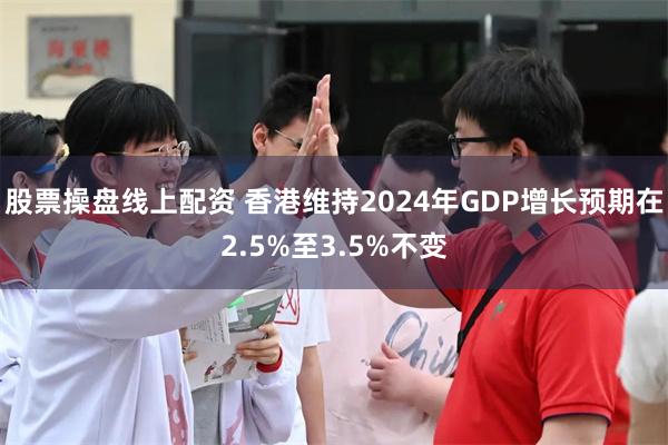 股票操盘线上配资 香港维持2024年GDP增长预期在2.5%至3.5%不变