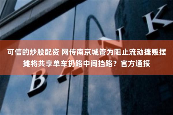 可信的炒股配资 网传南京城管为阻止流动摊贩摆摊将共享单车扔路中间挡路？官方通报