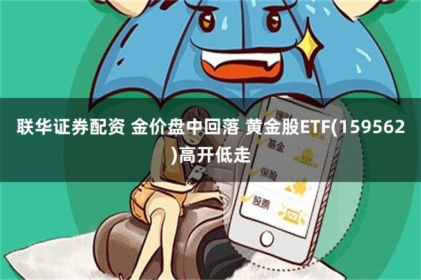 联华证券配资 金价盘中回落 黄金股ETF(159562)高开低走