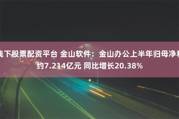 线下股票配资平台 金山软件：金山办公上半年归母净利约7.214亿元 同比增长20.38%