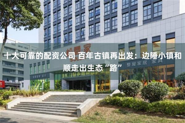 十大可靠的配资公司 百年古镇再出发：边陲小镇和顺走出生态“路”