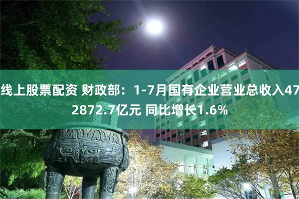 线上股票配资 财政部：1-7月国有企业营业总收入472872.7亿元 同比增长1.6%