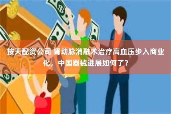 按天配资公司 肾动脉消融术治疗高血压步入商业化，中国器械进展如何了？