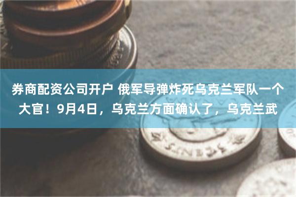 券商配资公司开户 俄军导弹炸死乌克兰军队一个大官！9月4日，乌克兰方面确认了，乌克兰武