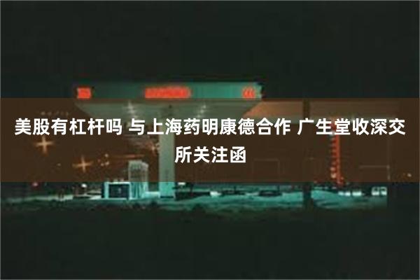 美股有杠杆吗 与上海药明康德合作 广生堂收深交所关注函