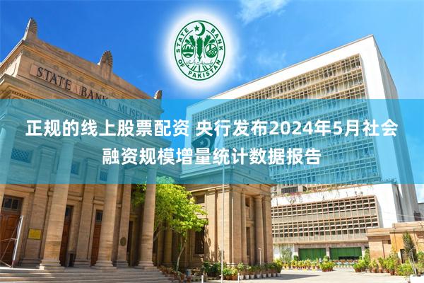 正规的线上股票配资 央行发布2024年5月社会融资规模增量统计数据报告