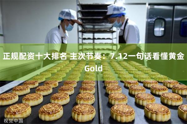 正规配资十大排名 主次节奏：7.12一句话看懂黄金Gold