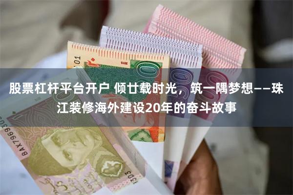 股票杠杆平台开户 倾廿载时光，筑一隅梦想——珠江装修海外建设20年的奋斗故事