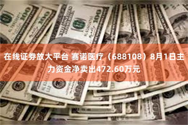 在线证劵放大平台 赛诺医疗（688108）8月1日主力资金净卖出472.60万元