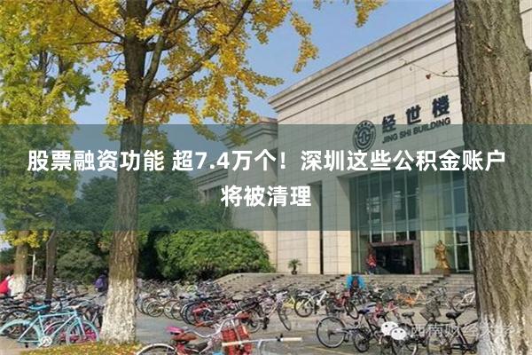 股票融资功能 超7.4万个！深圳这些公积金账户将被清理