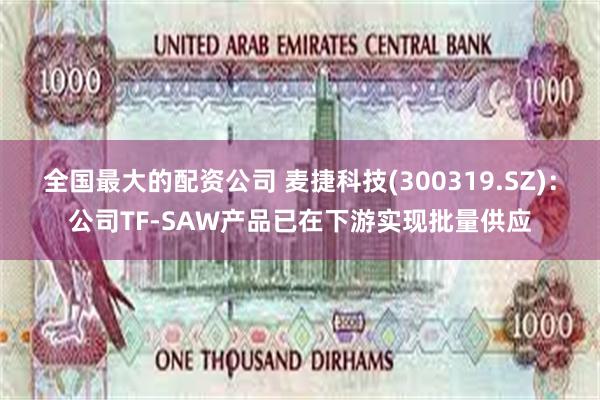 全国最大的配资公司 麦捷科技(300319.SZ)：公司TF-SAW产品已在下游实现批量供应